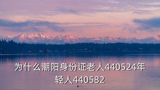 為什么潮陽身份證老人440524年輕人440582