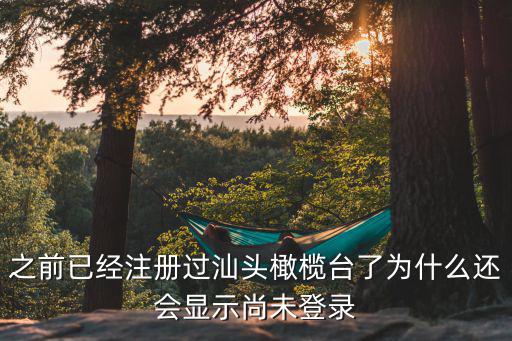 橄欖臺，之前已經注冊過汕頭橄欖臺了為什么還會顯示尚未登錄