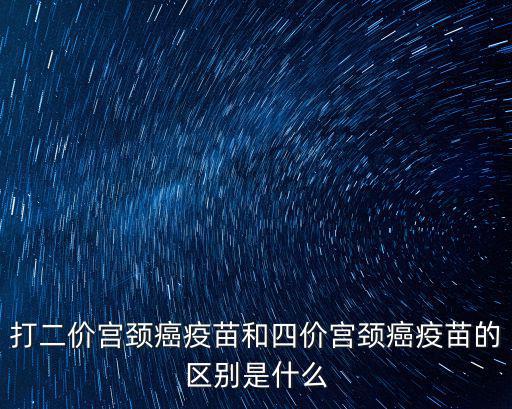 打二價宮頸癌疫苗和四價宮頸癌疫苗的區(qū)別是什么