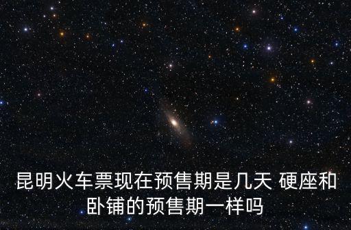 昆明火車(chē)票現(xiàn)在預(yù)售期是幾天 硬座和臥鋪的預(yù)售期一樣嗎