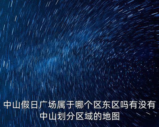 中山假日廣場(chǎng)屬于哪個(gè)區(qū)東區(qū)嗎有沒(méi)有中山劃分區(qū)域的地圖