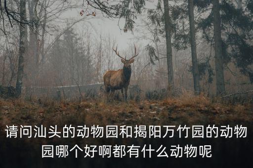請(qǐng)問(wèn)汕頭的動(dòng)物園和揭陽(yáng)萬(wàn)竹園的動(dòng)物園哪個(gè)好啊都有什么動(dòng)物呢