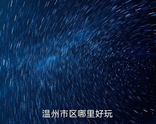 溫州市區哪里好玩，溫州市區內有什么好玩的地方