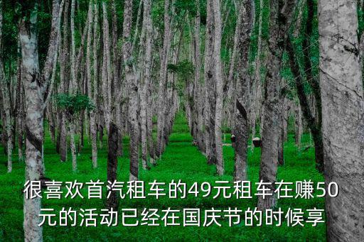 很喜歡首汽租車的49元租車在賺50元的活動已經在國慶節的時候享