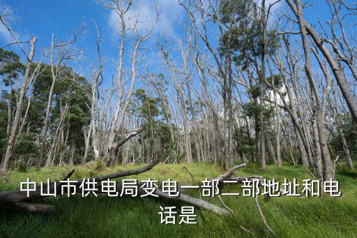 中山供電局， 中山市供電局變電一部二部地址和電話是