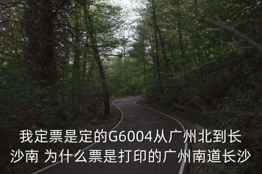 我定票是定的G6004從廣州北到長沙南 為什么票是打印的廣州南道長沙