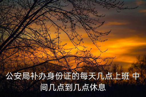 公安局辦身份證上班時間，派出所辦身份證的地方的上下班時間是什么