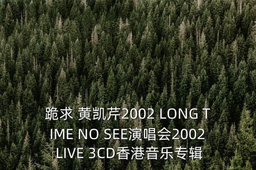 跪求 黃凱芹2002 LONG TIME NO SEE演唱會(huì)2002 LIVE 3CD香港音樂專輯