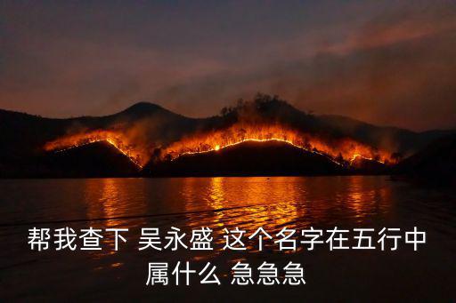 吳永盛，幫我查下 吳永盛 這個(gè)名字在五行中屬什么 急急急
