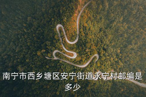 永寧村，南寧市西鄉塘區安寧街道永寧村郵編是多少