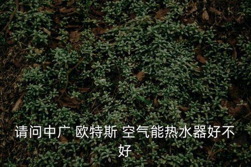 中廣歐特斯空氣能，請問中廣 歐特斯 空氣能熱水器好不好