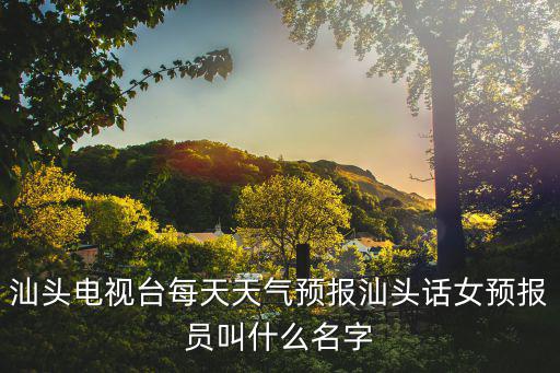 汕頭電視臺(tái)每天天氣預(yù)報(bào)汕頭話女預(yù)報(bào)員叫什么名字