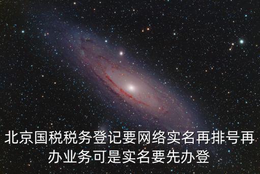 北京國稅稅務登記要網絡實名再排號再辦業務可是實名要先辦登