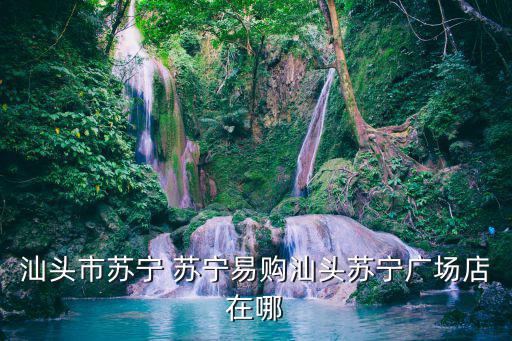 汕頭市蘇寧 蘇寧易購汕頭蘇寧廣場店在哪