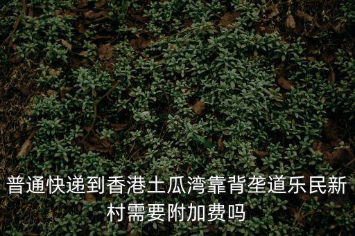 普通快遞到香港土瓜灣靠背壟道樂民新村需要附加費嗎