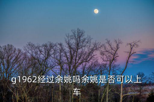 g1962，g1962經(jīng)過余姚嗎余姚是否可以上車