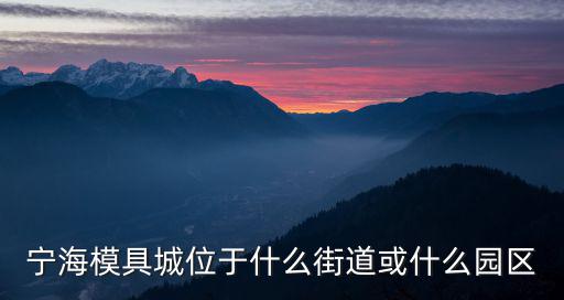 寧海街道，寧海模具城位于什么街道或什么園區(qū)