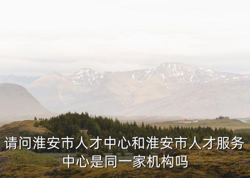 請問淮安市人才中心和淮安市人才服務中心是同一家機構嗎