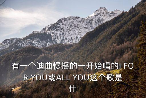 有一個迪曲慢搖的一開始唱的I FOR YOU或ALL YOU這個歌是什