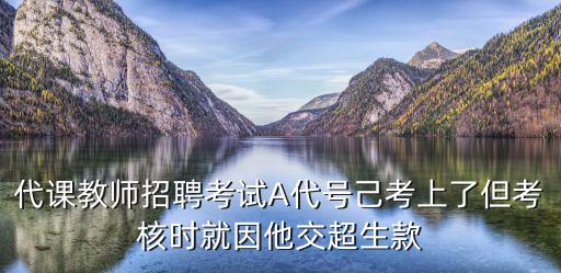 代課教師招聘考試A代號(hào)己考上了但考核時(shí)就因他交超生款