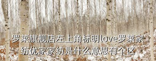 羅萊旗艦店左上角標(biāo)明love羅萊家紡優(yōu)家家紡是什么意思有個(gè)區(qū)