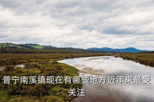 普寧南溪鎮(zhèn)現(xiàn)在有哪些地方近年來最受關(guān)注