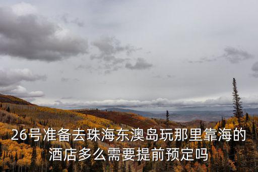 26號(hào)準(zhǔn)備去珠海東澳島玩那里靠海的酒店多么需要提前預(yù)定嗎