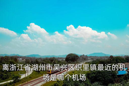 離浙江省湖州市吳興區(qū)織里鎮(zhèn)最近的機(jī)場(chǎng)是哪個(gè)機(jī)場(chǎng)