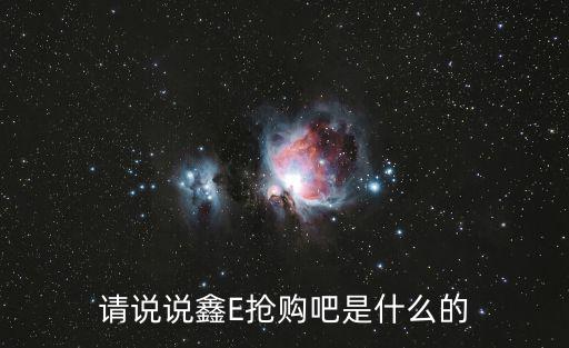 請(qǐng)說(shuō)說(shuō)鑫E搶購(gòu)吧是什么的