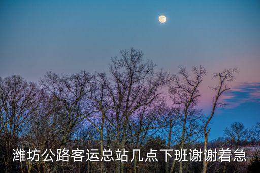 濰坊公路客運總站，濰坊公路客運總站幾點下班謝謝著急