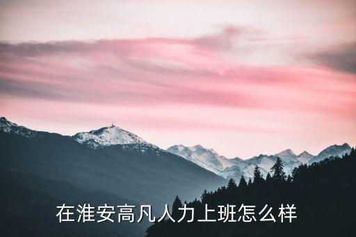 在淮安高凡人力上班怎么樣
