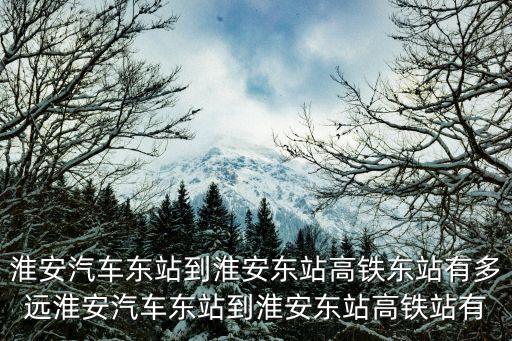 淮安汽車東站到淮安東站高鐵東站有多遠(yuǎn)淮安汽車東站到淮安東站高鐵站有