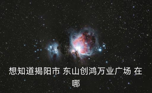 想知道揭陽市 東山創鴻萬業廣場 在哪