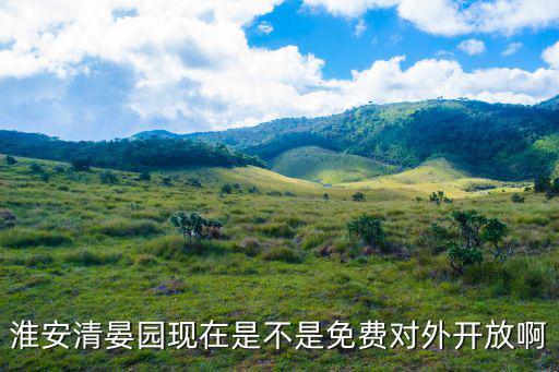 清晏園，淮安清晏園現在是不是免費對外開放啊