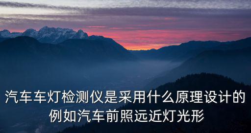 汽車車燈檢測儀是采用什么原理設(shè)計(jì)的 例如汽車前照遠(yuǎn)近燈光形