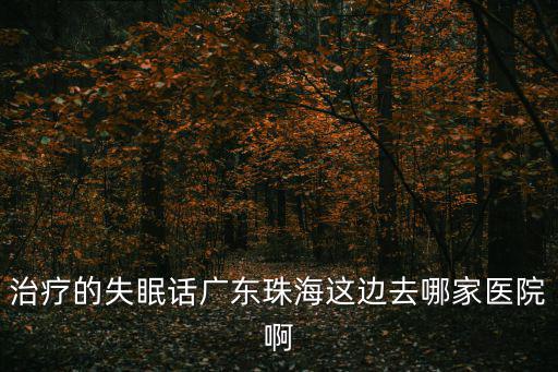 治療的失眠話廣東珠海這邊去哪家醫(yī)院啊