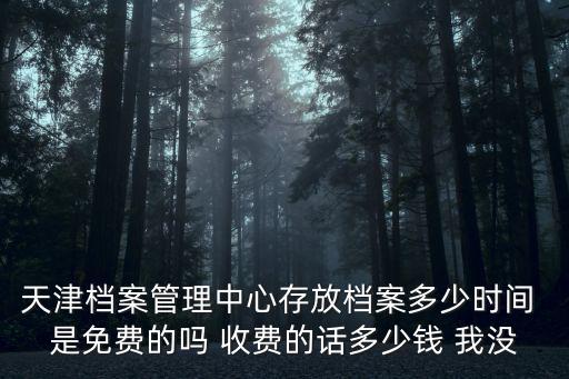 檔案管理中心，天津檔案管理中心存放檔案多少時間 是免費(fèi)的嗎 收費(fèi)的話多少錢 我沒