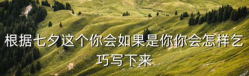 根據七夕這個你會如果是你你會怎樣乞巧寫下來