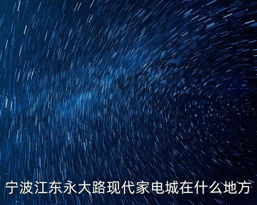 寧波江東永大路現代家電城在什么地方