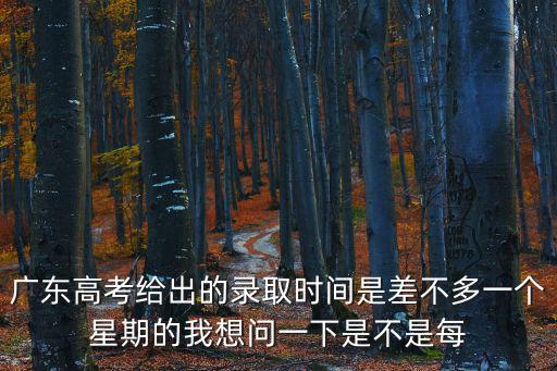 廣東高考給出的錄取時(shí)間是差不多一個(gè)星期的我想問(wèn)一下是不是每