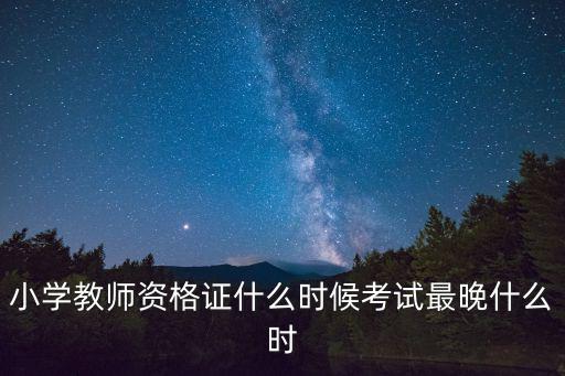 小學教資考試時間，小學教師資格證什么時候考試最晚什么時