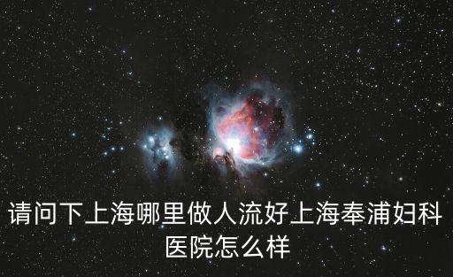 請問下上海哪里做人流好上海奉浦婦科醫(yī)院怎么樣