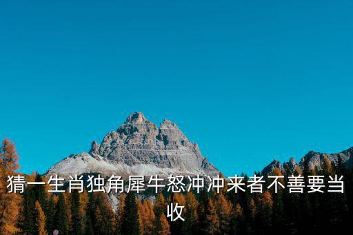 獨角犀牛，猜一生肖獨角犀牛怒沖沖來者不善要當(dāng)收