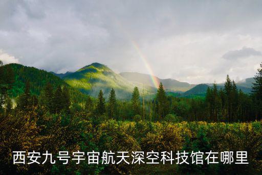 西安九號宇宙航天深空科技館在哪里