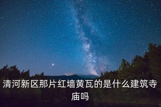 清河新區(qū)那片紅墻黃瓦的是什么建筑寺廟嗎