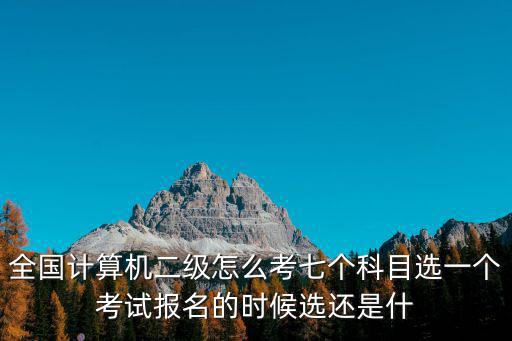 全國計算機二級怎么考七個科目選一個考試報名的時候選還是什