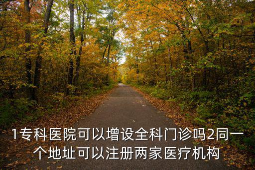 1專科醫院可以增設全科門診嗎2同一個地址可以注冊兩家醫療機構