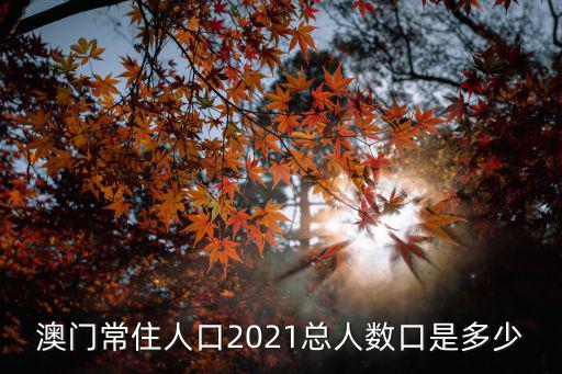 澳門(mén)常住人口2021總?cè)藬?shù)口是多少