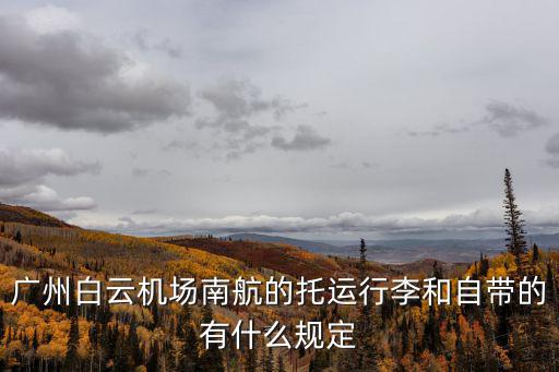 廣州白云機場南航的托運行李和自帶的有什么規定