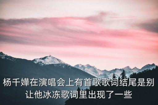 楊千嬅在演唱會上有首歌歌詞結尾是別讓他冰凍歌詞里出現了一些